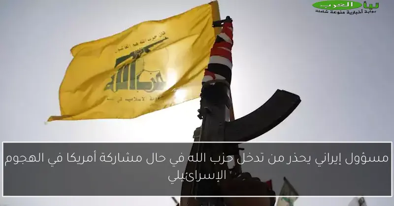 مسؤول إيراني يحذر من تدخل حزب الله في حال مشاركة أمريكا في الهجوم الإسرائيلي
