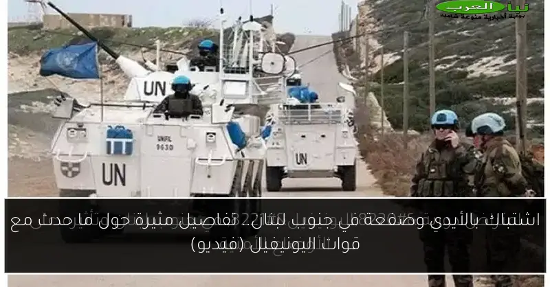 اشتباك بالأيدي وصفعة في جنوب لبنان.. تفاصيل مثيرة حول ما حدث مع قوات اليونيفيل (فيديو)