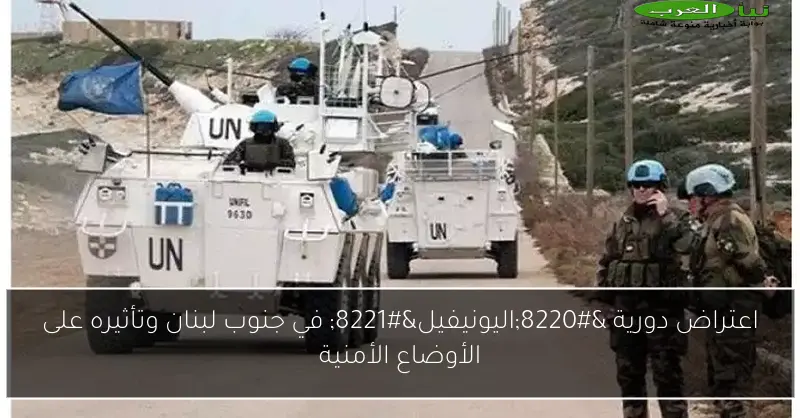 اعتراض دورية “اليونيفيل” في جنوب لبنان وتأثيره على الأوضاع الأمنية