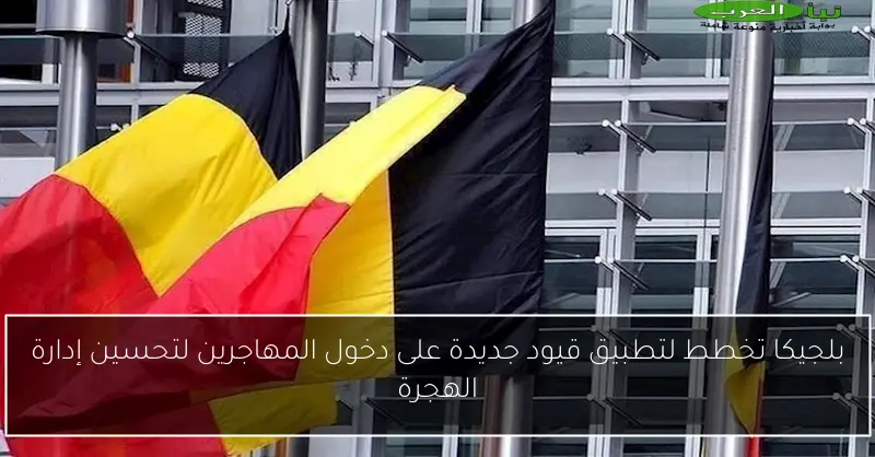 بلجيكا تخطط لتطبيق قيود جديدة على دخول المهاجرين لتحسين إدارة الهجرة