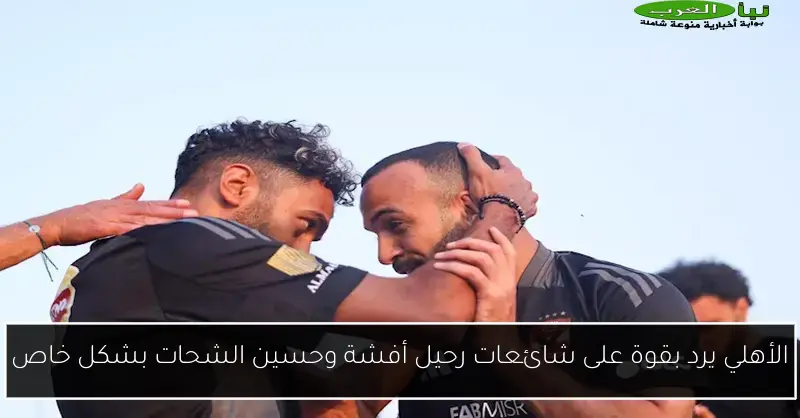 الأهلي يرد بقوة على شائعات رحيل أفشة وحسين الشحات بشكل خاص