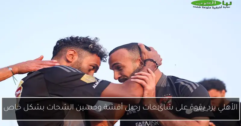 الأهلي يرد بقوة على شائعات رحيل أفشة وحسين الشحات بشكل خاص