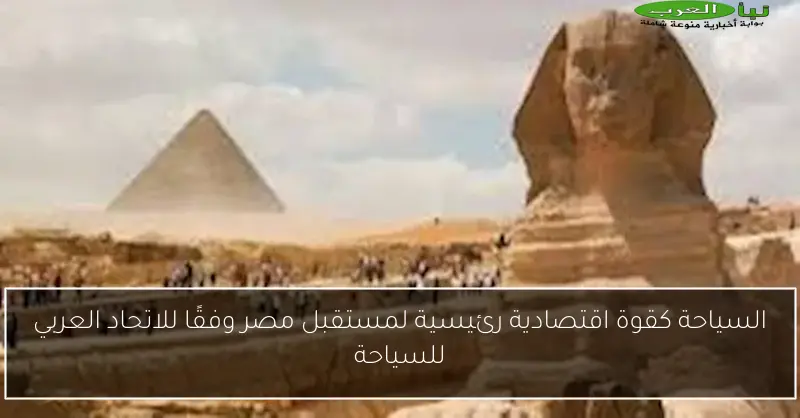 السياحة كقوة اقتصادية رئيسية لمستقبل مصر وفقًا للاتحاد العربي للسياحة