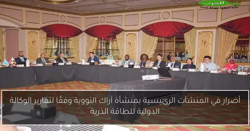 أضرار في المنشآت الرئيسية بمنشأة آراك النووية وفقًا لتقارير الوكالة الدولية للطاقة الذرية