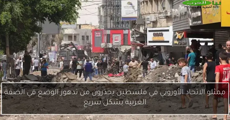 ممثلو الاتحاد الأوروبي في فلسطين يحذرون من تدهور الوضع في الضفة الغربية بشكل سريع