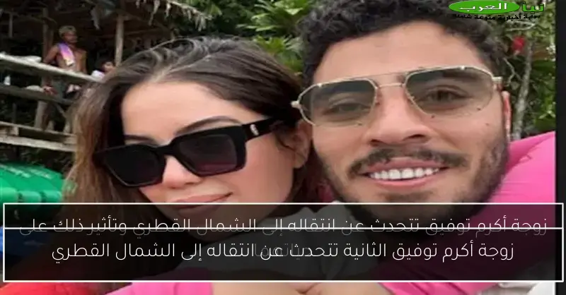 زوجة أكرم توفيق الثانية تتحدث عن انتقاله إلى الشمال القطري