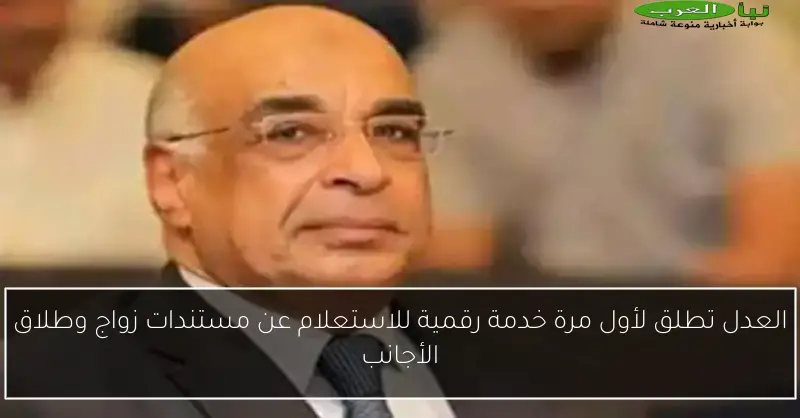 العدل تطلق لأول مرة خدمة رقمية للاستعلام عن مستندات زواج وطلاق الأجانب