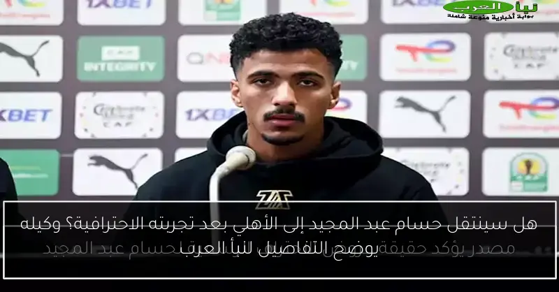 هل سينتقل حسام عبد المجيد إلى الأهلي بعد تجربته الاحترافية؟ وكيله يوضح التفاصيل لنبأ العرب