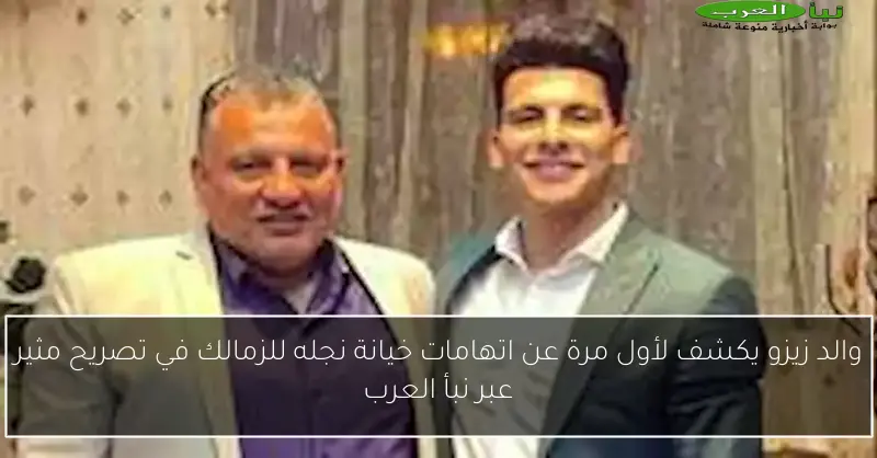 والد زيزو يكشف لأول مرة عن اتهامات خيانة نجله للزمالك في تصريح مثير عبر نبأ العرب