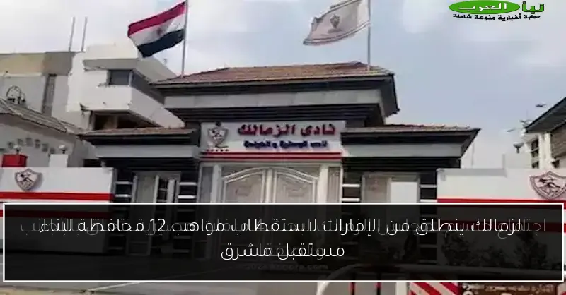 الزمالك ينطلق من الإمارات لاستقطاب مواهب 12 محافظة لبناء مستقبل مشرق