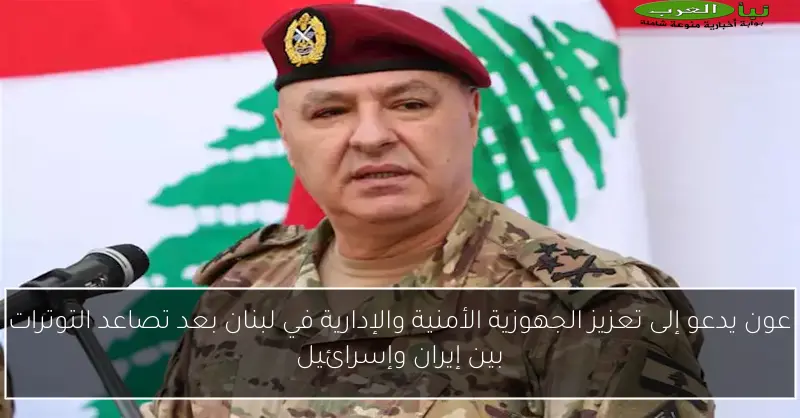 عون يدعو إلى تعزيز الجهوزية الأمنية والإدارية في لبنان بعد تصاعد التوترات بين إيران وإسرائيل