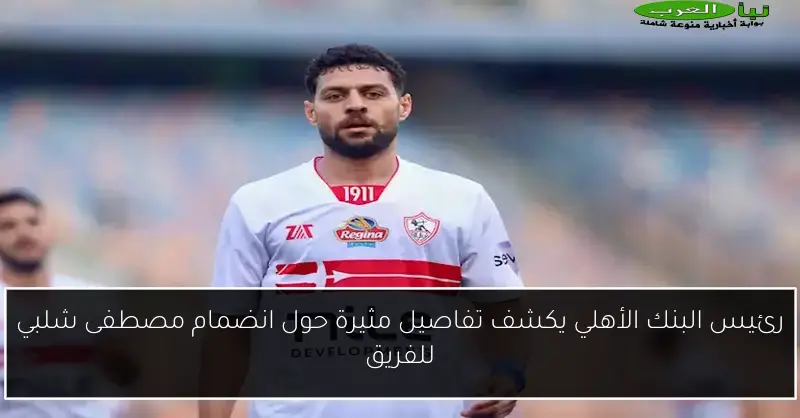 رئيس البنك الأهلي يكشف تفاصيل مثيرة حول انضمام مصطفى شلبي للفريق