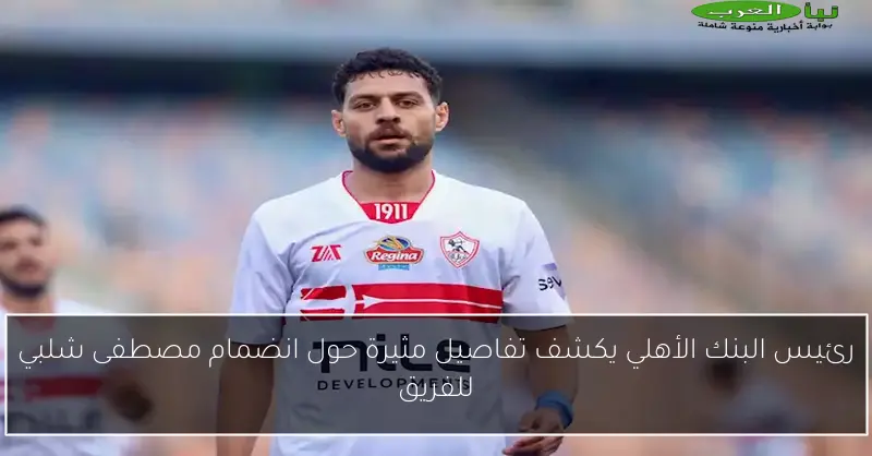 رئيس البنك الأهلي يكشف تفاصيل مثيرة حول انضمام مصطفى شلبي للفريق