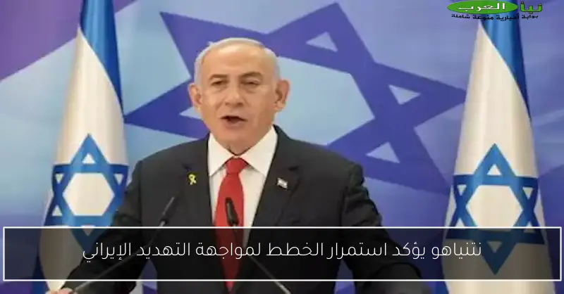 نتنياهو يؤكد استمرار الخطط لمواجهة التهديد الإيراني