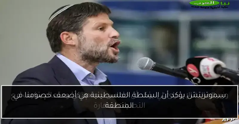 سموتريتش يؤكد أن السلطة الفلسطينية هي أضعف خصومنا في المنطقة