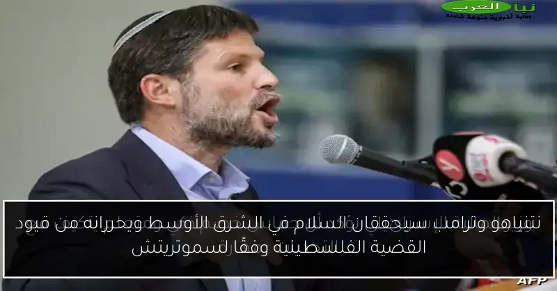 نتنياهو وترامب سيحققان السلام في الشرق الأوسط ويحررانه من قيود القضية الفلسطينية وفقًا لسموتريتش