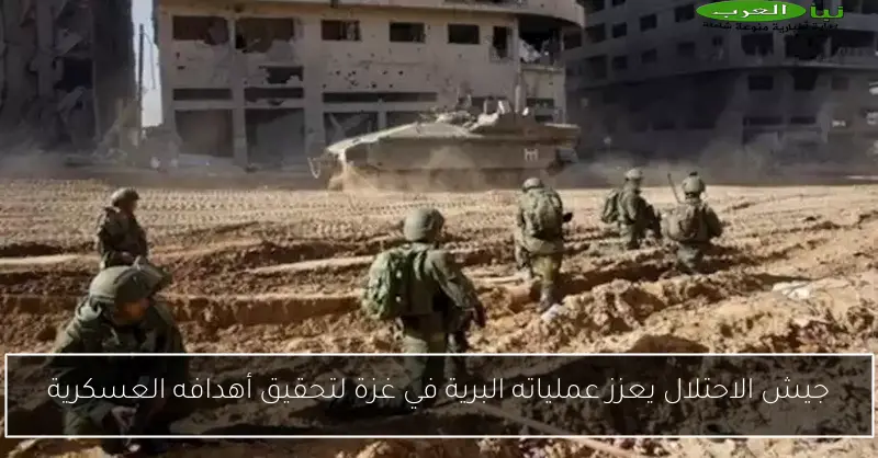جيش الاحتلال يعزز عملياته البرية في غزة لتحقيق أهدافه العسكرية