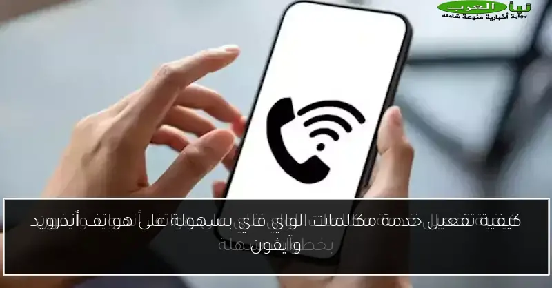 كيفية تفعيل خدمة مكالمات الواي فاي بسهولة على هواتف أندرويد وآيفون