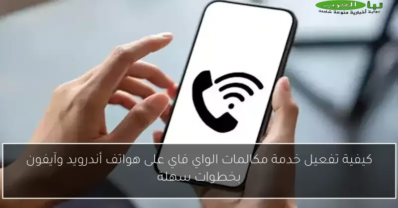 كيفية تفعيل خدمة مكالمات الواي فاي على هواتف أندرويد وآيفون بخطوات سهلة