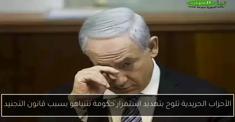 الأحزاب الحريدية تلوح بتهديد استمرار حكومة نتنياهو بسبب قانون التجنيد