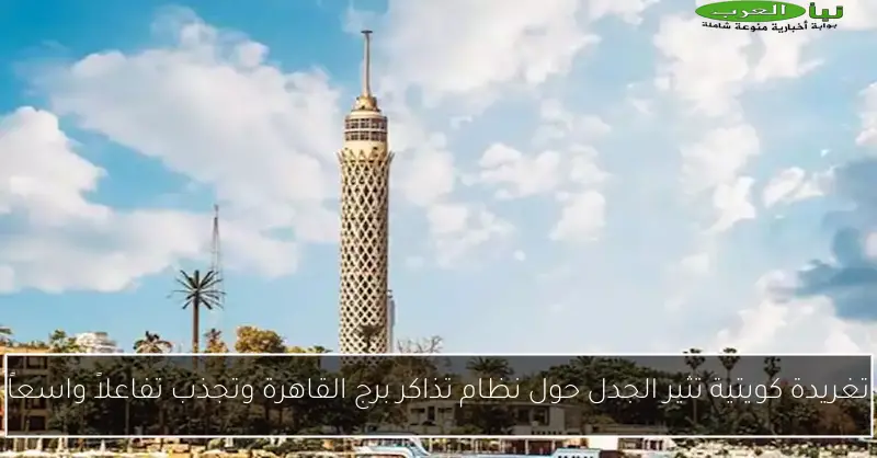 تغريدة كويتية تثير الجدل حول نظام تذاكر برج القاهرة وتجذب تفاعلاً واسعاً