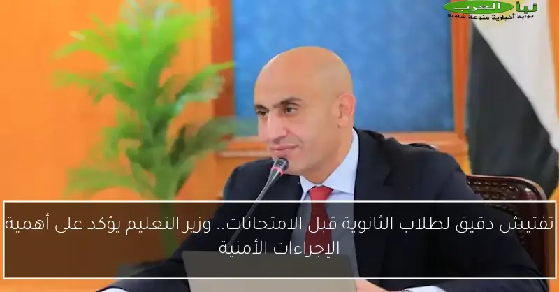 تفتيش دقيق لطلاب الثانوية قبل الامتحانات.. وزير التعليم يؤكد على أهمية الإجراءات الأمنية
