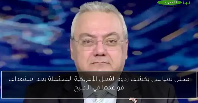 محلل سياسي يكشف ردود الفعل الأمريكية المحتملة بعد استهداف قواعدها في الخليج