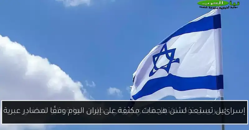 إسرائيل تستعد لشن هجمات مكثفة على إيران اليوم وفقًا لمصادر عبرية
