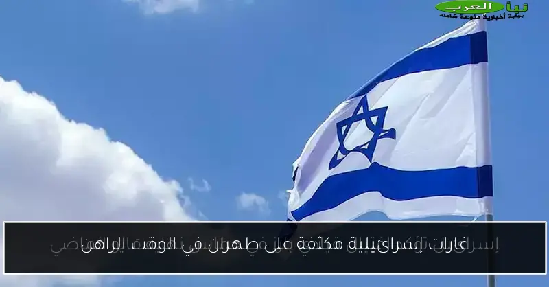 غارات إسرائيلية مكثفة على طهران في الوقت الراهن