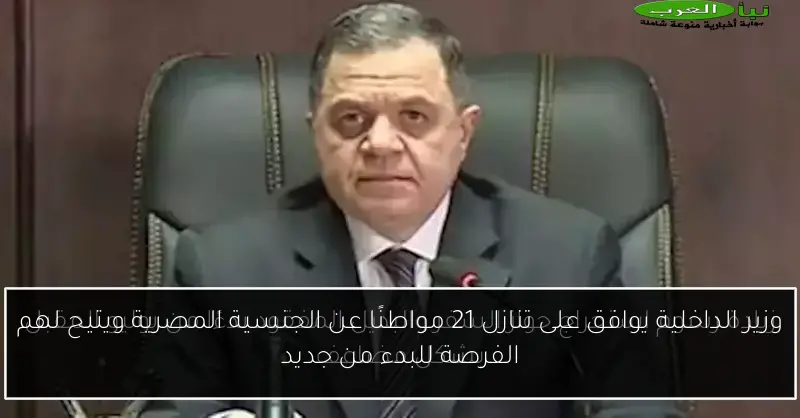 وزير الداخلية يوافق على تنازل 21 مواطنًا عن الجنسية المصرية ويتيح لهم الفرصة للبدء من جديد