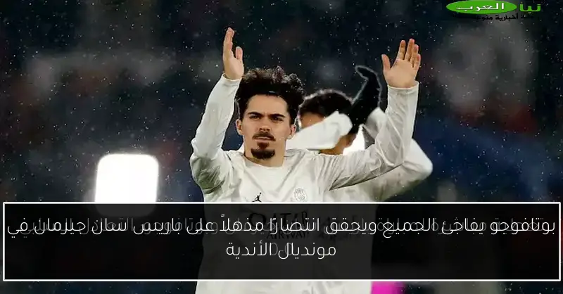 بوتافوجو يفاجئ الجميع ويحقق انتصارًا مذهلاً على باريس سان جيرمان في مونديال الأندية