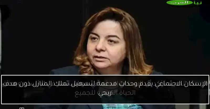 الإسكان الاجتماعي يقدم وحدات مدعمة لتسهيل تملك المنازل دون هدف ربحي