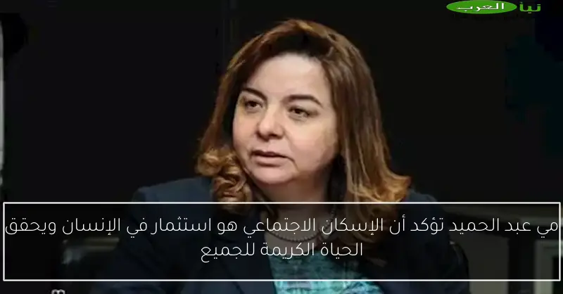 مي عبد الحميد تؤكد أن الإسكان الاجتماعي هو استثمار في الإنسان ويحقق الحياة الكريمة للجميع