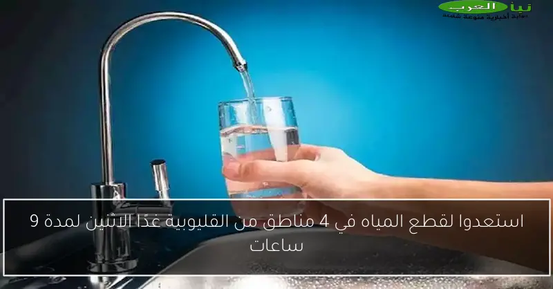 استعدوا لقطع المياه في 4 مناطق من القليوبية غدًا الاثنين لمدة 9 ساعات