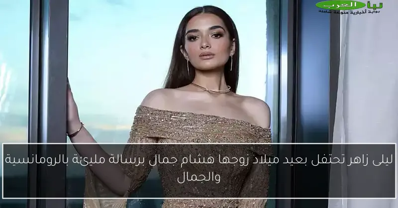 ليلى زاهر تحتفل بعيد ميلاد زوجها هشام جمال برسالة مليئة بالرومانسية والجمال