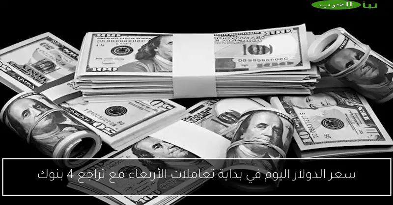 سعر الدولار اليوم في بداية تعاملات الأربعاء مع تراجع 4 بنوك