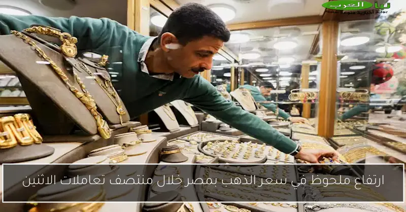 ارتفاع ملحوظ في سعر الذهب بمصر خلال منتصف تعاملات الاثنين