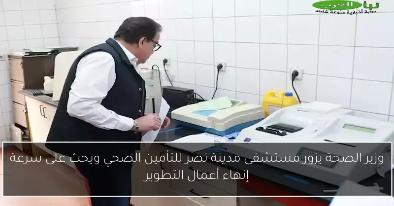 وزير الصحة يزور مستشفى مدينة نصر للتأمين الصحي ويحث على سرعة إنهاء أعمال التطوير