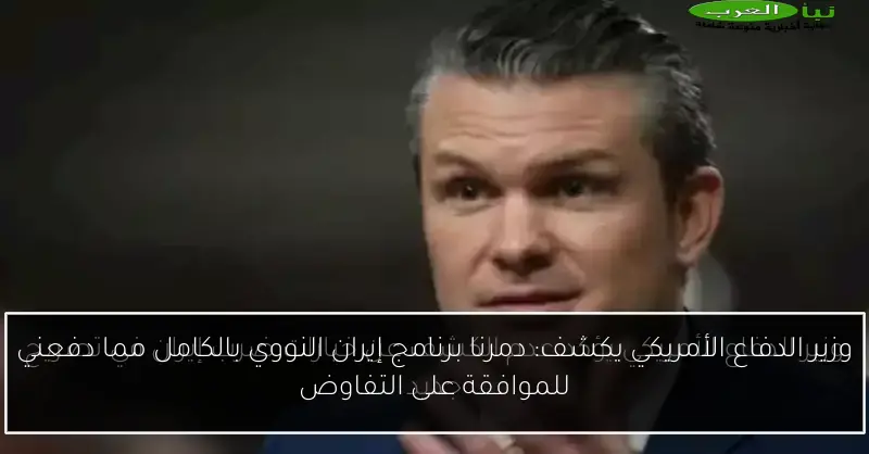 وزير الدفاع الأمريكي يكشف: دمرنا برنامج إيران النووي بالكامل مما دفعني للموافقة على التفاوض