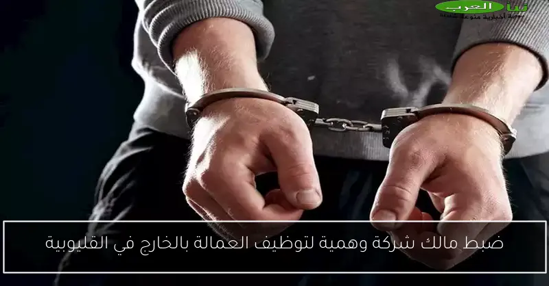 ضبط مالك شركة وهمية لتوظيف العمالة بالخارج في القليوبية