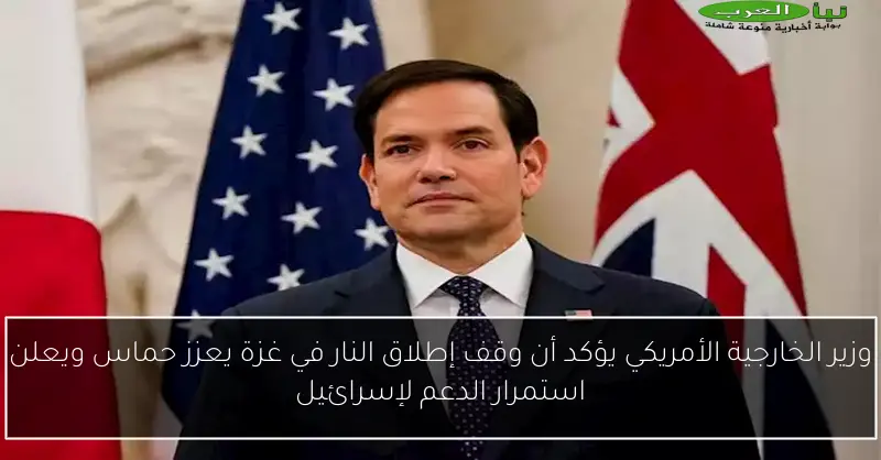 وزير الخارجية الأمريكي يؤكد أن وقف إطلاق النار في غزة يعزز حماس ويعلن استمرار الدعم لإسرائيل