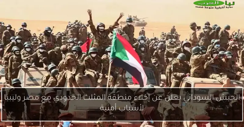 الجيش السوداني يعلن عن إخلاء منطقة المثلث الحدودي مع مصر وليبيا لأسباب أمنية