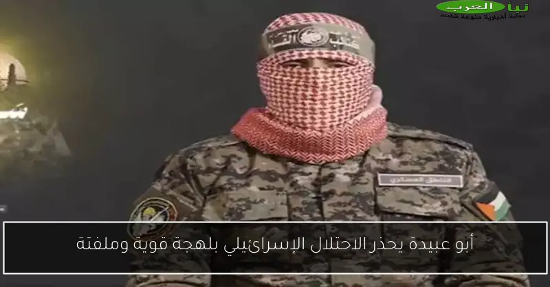 أبو عبيدة يحذر الاحتلال الإسرائيلي بلهجة قوية وملفتة