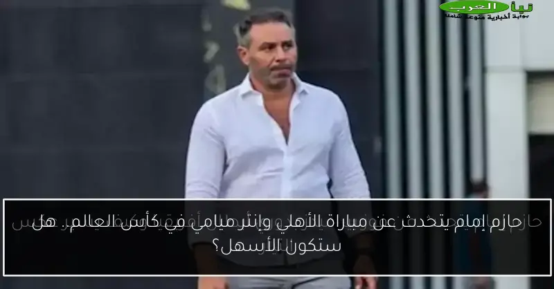 حازم إمام يتحدث عن مباراة الأهلي وإنتر ميامي في كأس العالم.. هل ستكون الأسهل؟
