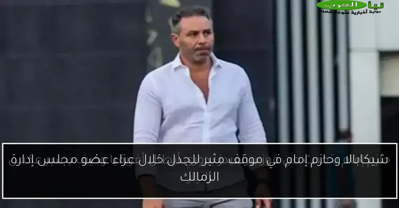 شيكابالا وحازم إمام في موقف مثير للجدل خلال عزاء عضو مجلس إدارة الزمالك