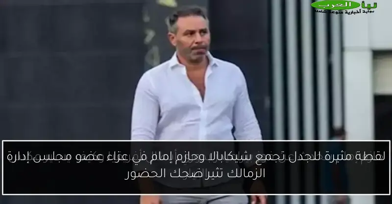 لقطة مثيرة للجدل تجمع شيكابالا وحازم إمام في عزاء عضو مجلس إدارة الزمالك تثير ضحك الحضور