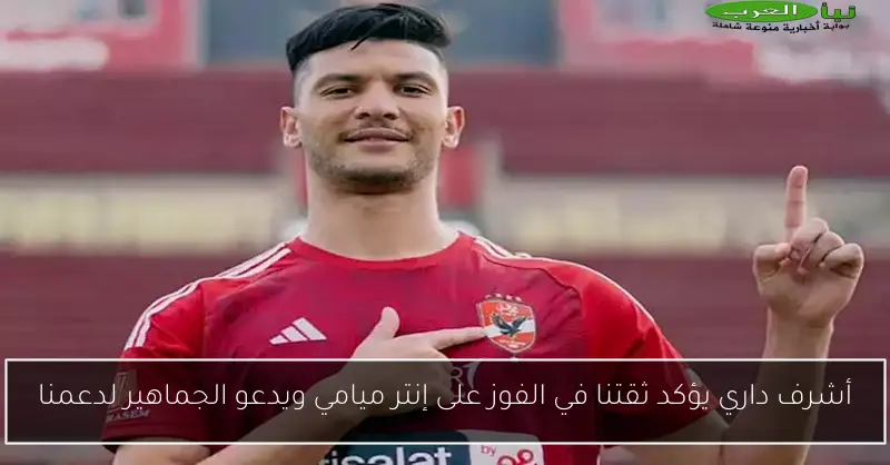 أشرف داري يؤكد ثقتنا في الفوز على إنتر ميامي ويدعو الجماهير لدعمنا