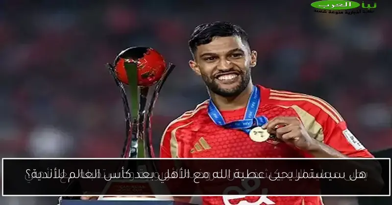هل سيستمر يحيى عطية الله مع الأهلي بعد كأس العالم للأندية؟