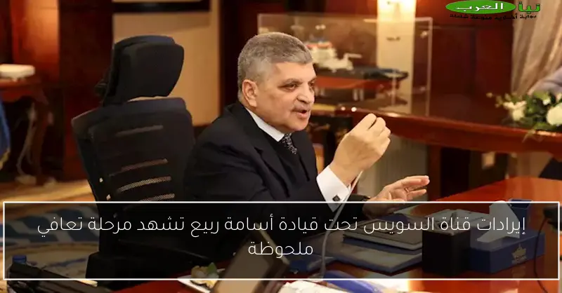 إيرادات قناة السويس تحت قيادة أسامة ربيع تشهد مرحلة تعافي ملحوظة