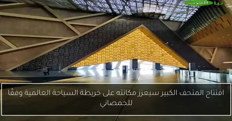 افتتاح المتحف الكبير سيعزز مكانته على خريطة السياحة العالمية وفقًا للحمصاني